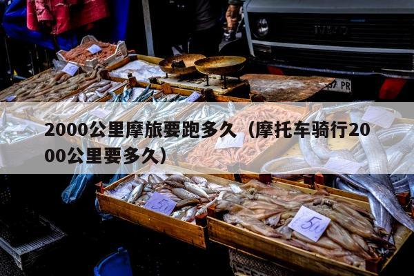 2000公里摩旅要跑多久（摩托车骑行2000公里要多久）