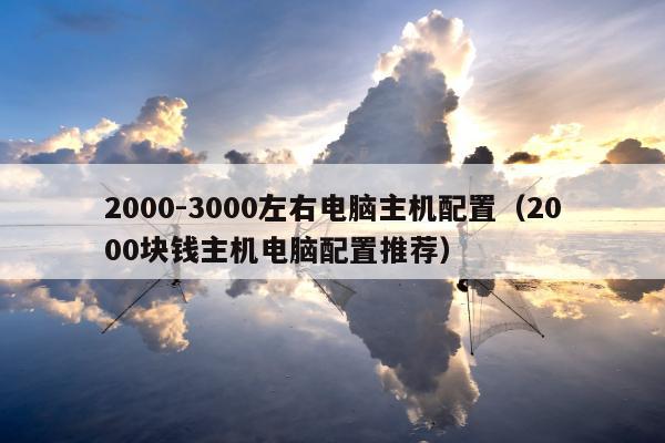 2000-3000左右电脑主机配置（2000块钱主机电脑配置推荐）