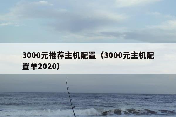 3000元推荐主机配置（3000元主机配置单2020）