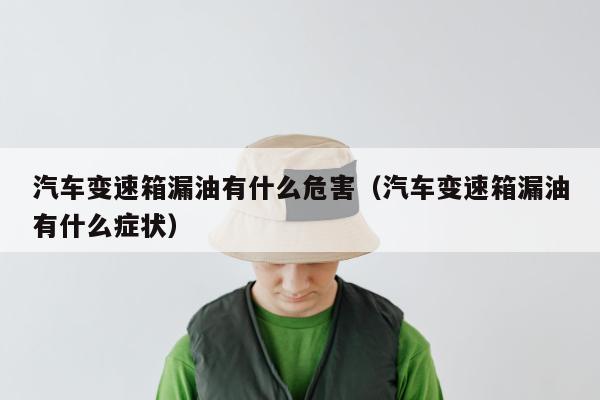 汽车变速箱漏油有什么危害（汽车变速箱漏油有什么症状）