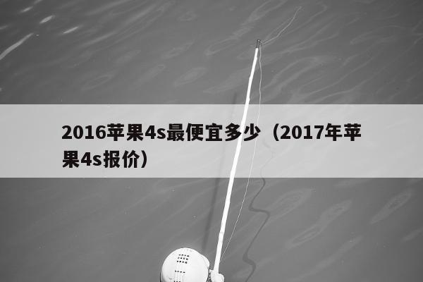 2016苹果4s最便宜多少（2017年苹果4s报价）