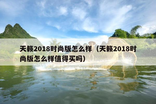 天籁2018时尚版怎么样（天籁2018时尚版怎么样值得买吗）