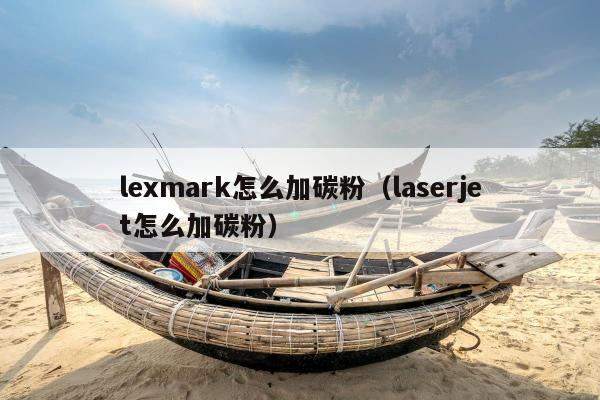 lexmark怎么加碳粉（laserjet怎么加碳粉）