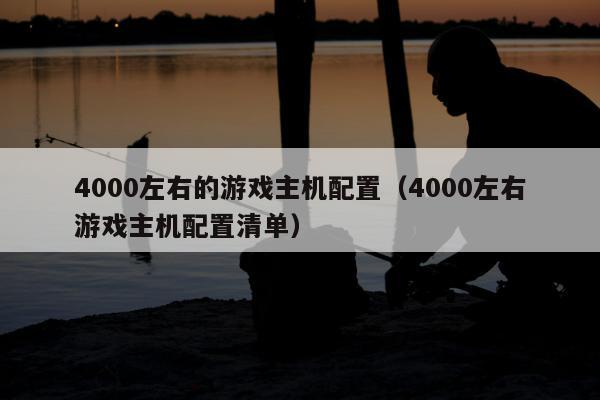 4000左右的游戏主机配置（4000左右游戏主机配置清单）