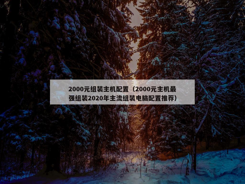 2000元组装主机配置（2000元主机最强组装2020年主流组装电脑配置推荐）