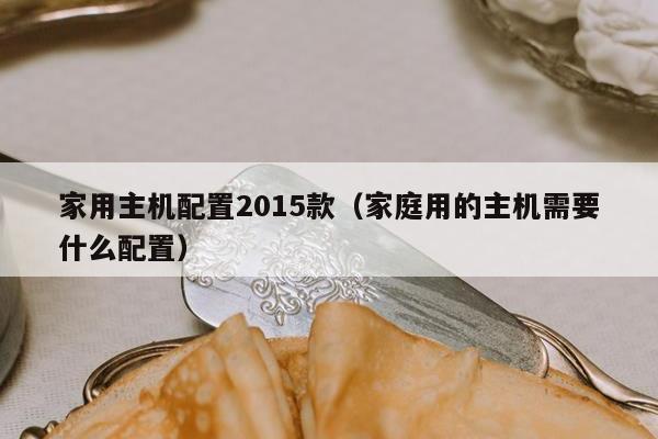 家用主机配置2015款（家庭用的主机需要什么配置）