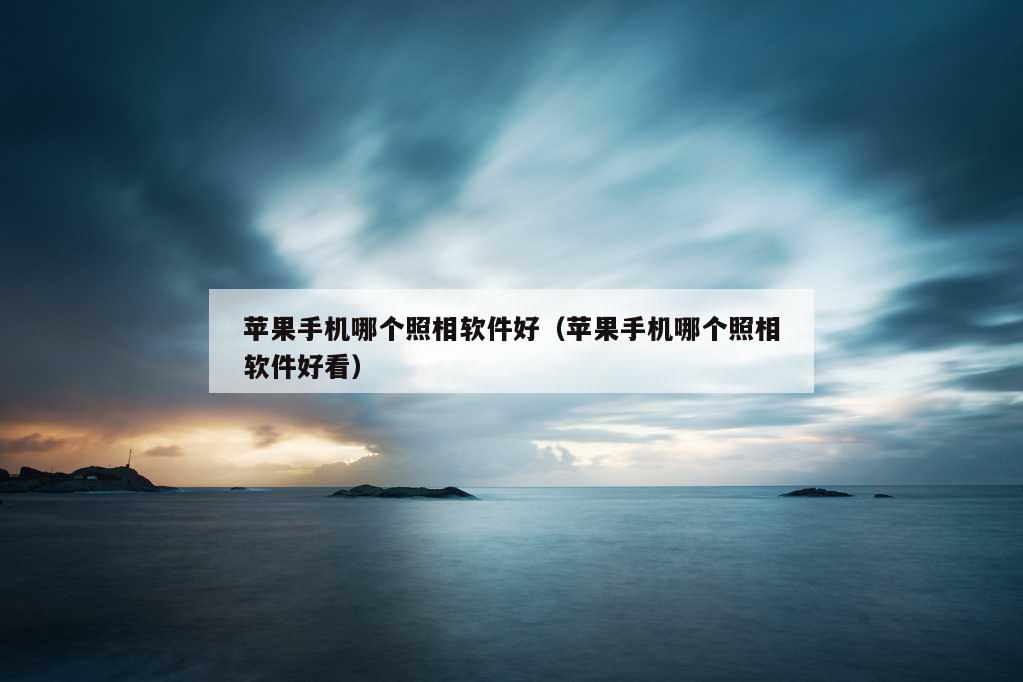 苹果手机哪个照相软件好（苹果手机哪个照相软件好看）