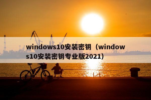 windows10安装密钥（windows10安装密钥专业版2021）