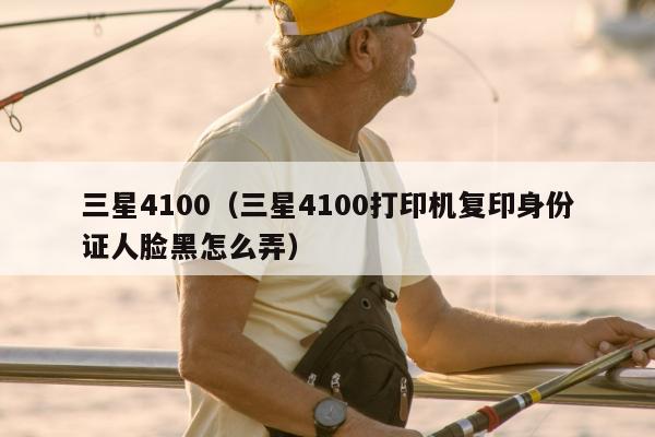 三星4100（三星4100打印机复印身份证人脸黑怎么弄）