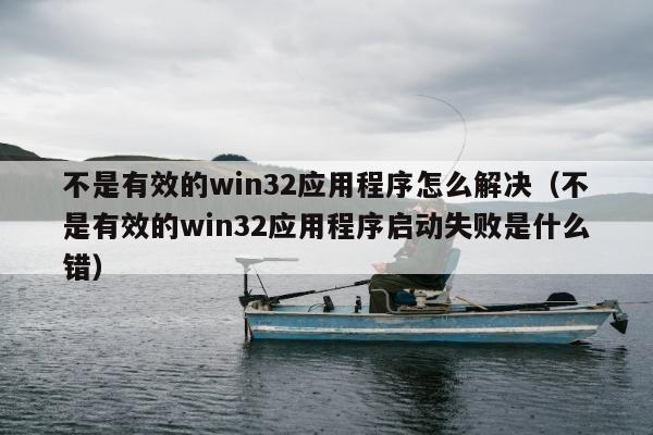 不是有效的win32应用程序怎么解决（不是有效的win32应用程序启动失败是什么错）