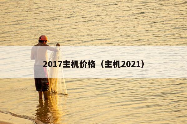 2017主机价格（主机2021）