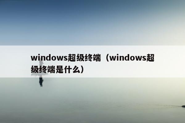 windows超级终端（windows超级终端是什么）