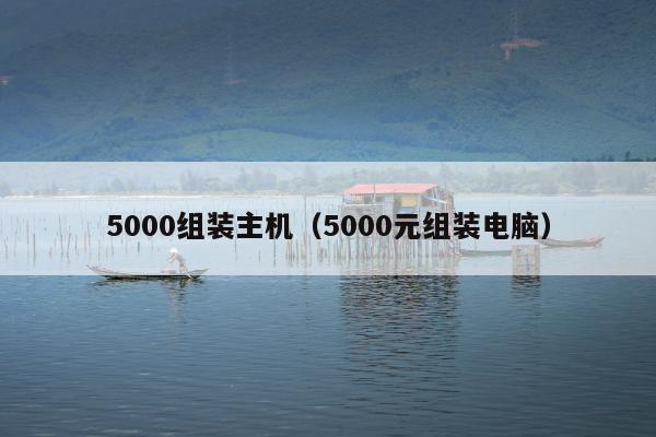 5000组装主机（5000元组装电脑）