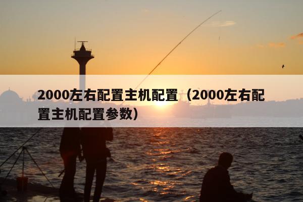 2000左右配置主机配置（2000左右配置主机配置参数）