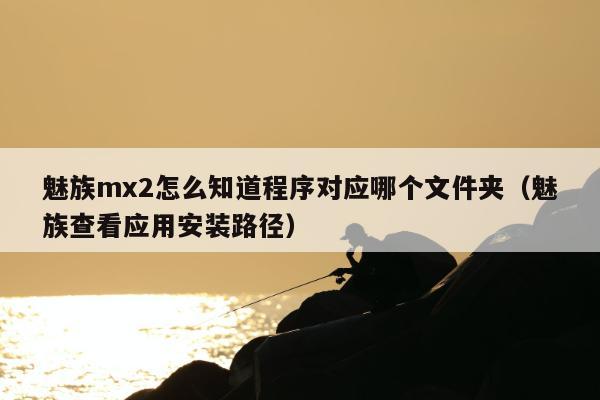 魅族mx2怎么知道程序对应哪个文件夹（魅族查看应用安装路径）