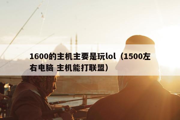 1600的主机主要是玩lol（1500左右电脑 主机能打联盟）