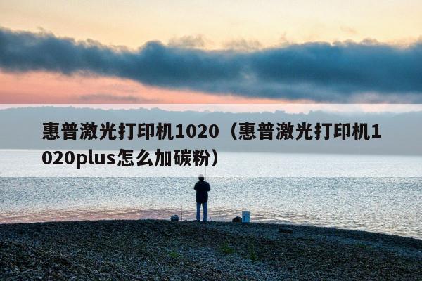 惠普激光打印机1020（惠普激光打印机1020plus怎么加碳粉）