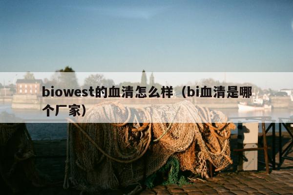 biowest的血清怎么样（bi血清是哪个厂家）