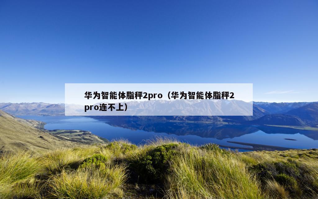 华为智能体脂秤2pro（华为智能体脂秤2pro连不上）