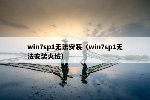 win7sp1无法安装（win7sp1无法安装火绒）