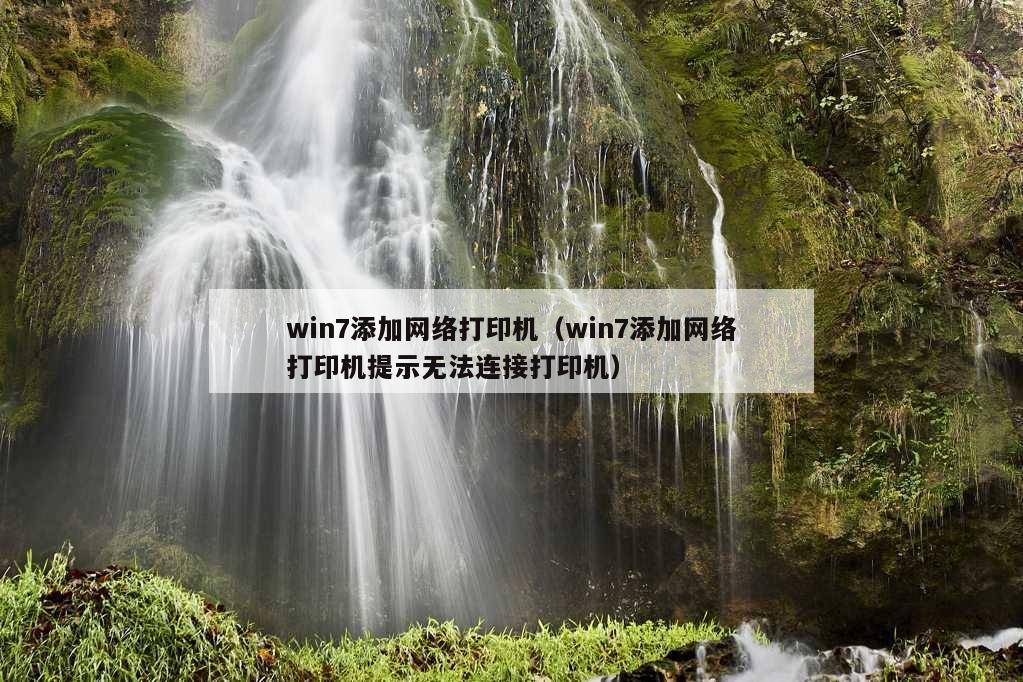 win7添加网络打印机（win7添加网络打印机提示无法连接打印机）