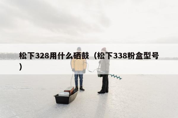 松下328用什么硒鼓（松下338粉盒型号）