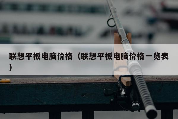 联想平板电脑价格（联想平板电脑价格一览表）