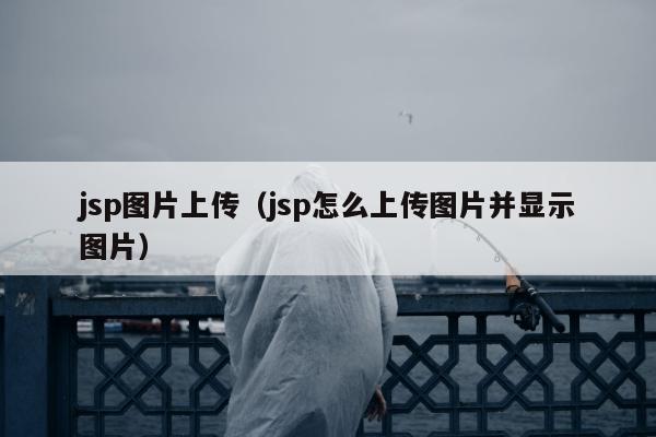 jsp图片上传（jsp怎么上传图片并显示图片）