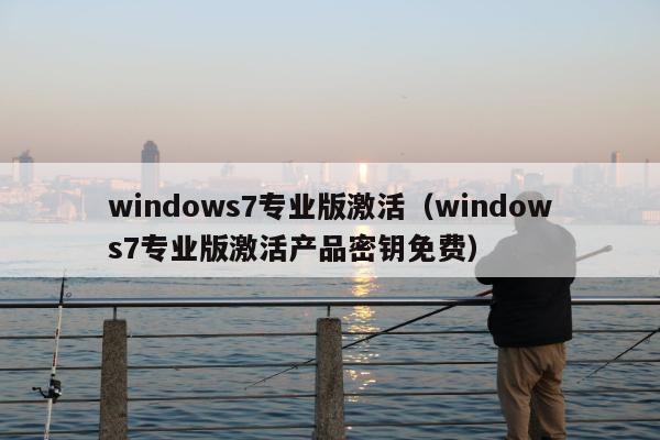 windows7专业版激活（windows7专业版激活产品密钥免费）