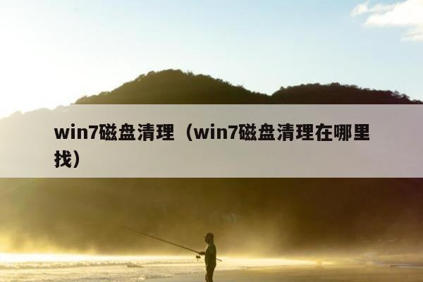 win7磁盘清理（win7磁盘清理在哪里找）