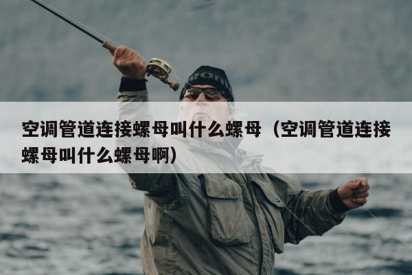 空调管道连接螺母叫什么螺母（空调管道连接螺母叫什么螺母啊）