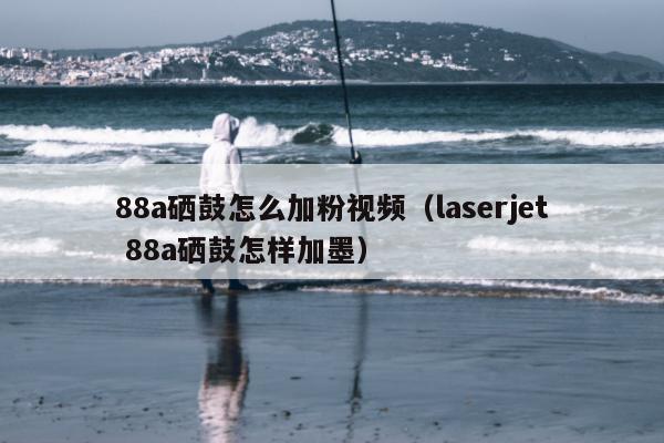 88a硒鼓怎么加粉视频（laserjet 88a硒鼓怎样加墨）