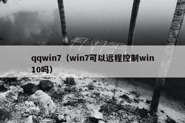 qqwin7（win7可以远程控制win10吗）