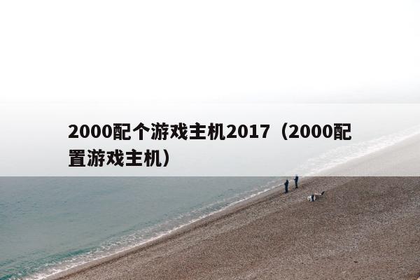 2000配个游戏主机2017（2000配置游戏主机）