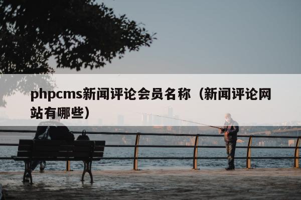 phpcms新闻评论会员名称（新闻评论网站有哪些）