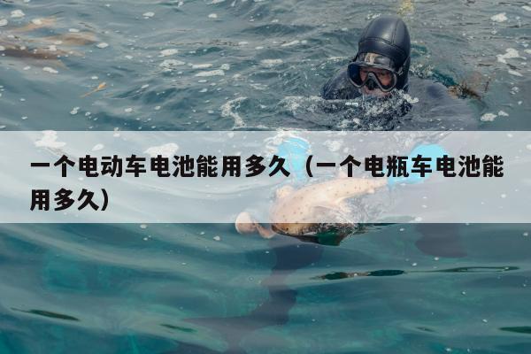 一个电动车电池能用多久（一个电瓶车电池能用多久）