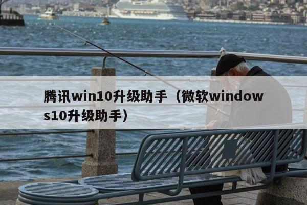 腾讯win10升级助手（微软windows10升级助手）