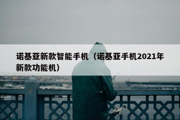 诺基亚新款智能手机（诺基亚手机2021年新款功能机）