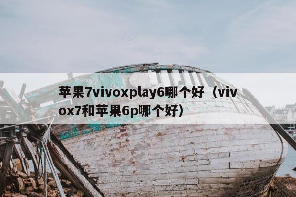 苹果7vivoxplay6哪个好（vivox7和苹果6p哪个好）