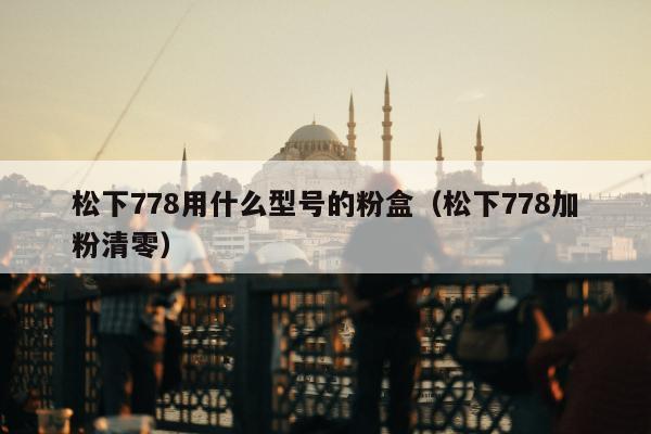 松下778用什么型号的粉盒（松下778加粉清零）