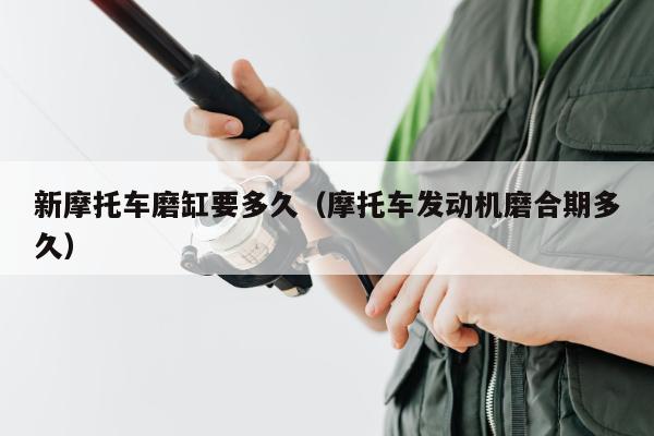 新摩托车磨缸要多久（摩托车发动机磨合期多久）