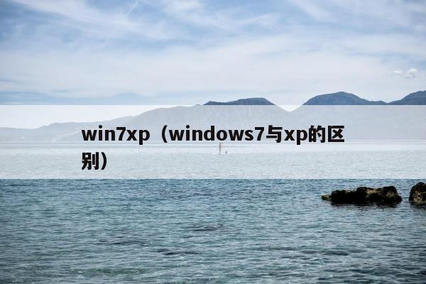 win7xp（windows7与xp的区别）