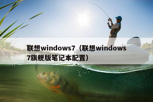 联想windows7（联想windows7旗舰版笔记本配置）