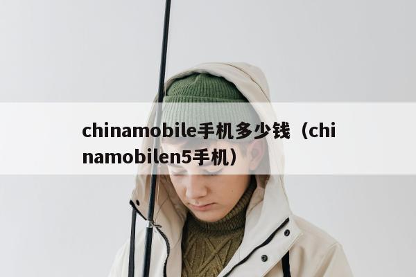 chinamobile手机多少钱（chinamobilen5手机）