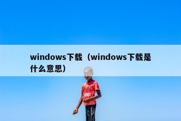 windows下载（windows下载是什么意思）