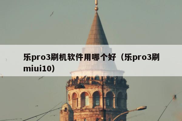 乐pro3刷机软件用哪个好（乐pro3刷miui10）