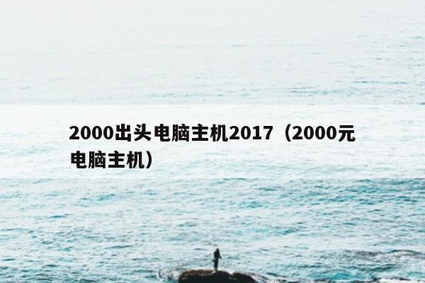 2000出头电脑主机2017（2000元电脑主机）