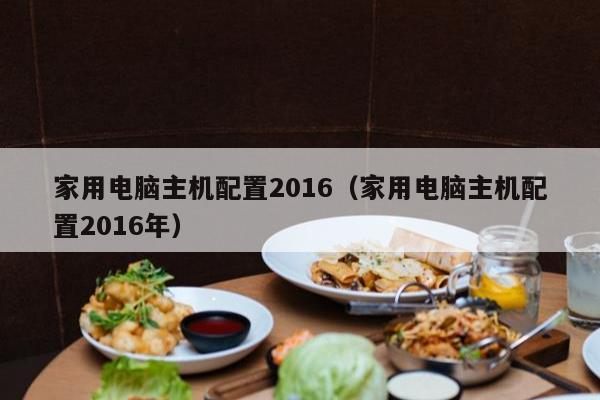 家用电脑主机配置2016（家用电脑主机配置2016年）