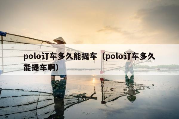 polo订车多久能提车（polo订车多久能提车啊）