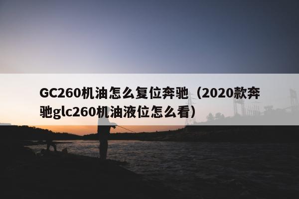 GC260机油怎么复位奔驰（2020款奔驰glc260机油液位怎么看）